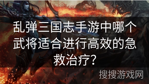 乱弹三国志手游中哪个武将适合进行高效的急救治疗? 乱弹三国志手游中哪个武将适合进行高效的急救治疗?