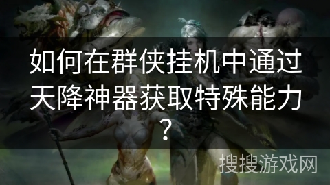 如何在群侠挂机中通过天降神器获取特殊能力? 如何在群侠挂机中通过天降神器获取特殊能力?