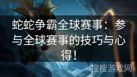 蛇蛇争霸全球赛事：参与全球赛事的技巧与心得！