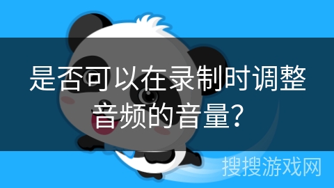 是否可以在录制时调整音频的音量? 是否可以在录制时调整音频的音量?