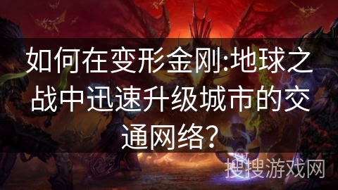 如何在变形金刚:地球之战中迅速升级城市的交通网络? 如何在变形金刚:地球之战中迅速升级城市的交通网络?