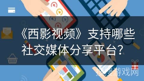 《西影视频》支持哪些社交媒体分享平台? 《西影视频》支持哪些社交媒体分享平台?