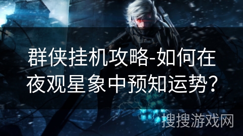 群侠挂机攻略-如何在夜观星象中预知运势? 群侠挂机攻略-如何在夜观星象中预知运势?