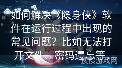 如何解决《隐身侠》软件在运行过程中出现的常见问题?比如无法打开文件、密码遗忘等。 如何解决《隐身侠》软件在运行过程中出现的常见问题?比如无法打开文件、密码遗忘等。