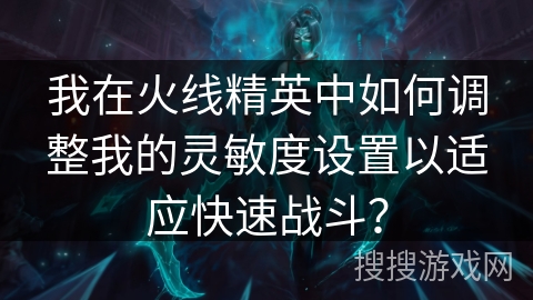 我在火线精英中如何调整我的灵敏度设置以适应快速战斗？