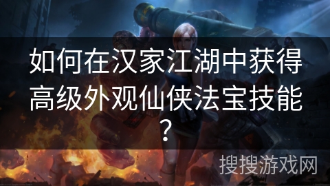 如何在汉家江湖中获得高级外观仙侠法宝技能? 如何在汉家江湖中获得高级外观仙侠法宝技能?