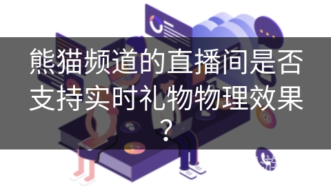 熊猫频道的直播间是否支持实时礼物物理效果? 熊猫频道的直播间是否支持实时礼物物理效果?