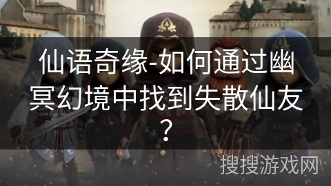 仙语奇缘-如何通过幽冥幻境中找到失散仙友? 仙语奇缘-如何通过幽冥幻境中找到失散仙友?