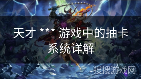 天才 *** 游戏中的抽卡系统详解
