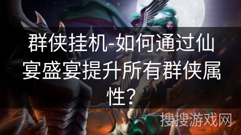 群侠挂机-如何通过仙宴盛宴提升所有群侠属性? 群侠挂机-如何通过仙宴盛宴提升所有群侠属性?