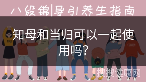 知母和当归可以一起使用吗？