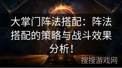 大掌门阵法搭配:阵法搭配的策略与战斗效果分析! 大掌门阵法搭配:阵法搭配的策略与战斗效果分析!