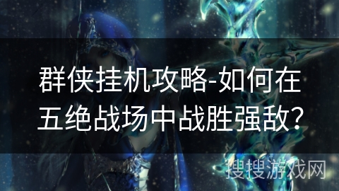 群侠挂机攻略-如何在五绝战场中战胜强敌? 群侠挂机攻略-如何在五绝战场中战胜强敌?