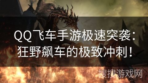 QQ飞车手游极速突袭:狂野飙车的极致冲刺! QQ飞车手游极速突袭:狂野飙车的极致冲刺!