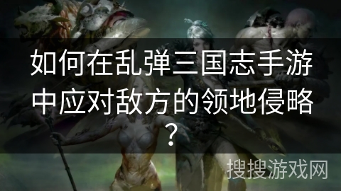如何在乱弹三国志手游中应对敌方的领地侵略? 如何在乱弹三国志手游中应对敌方的领地侵略?
