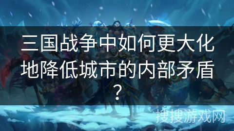 三国战争中如何更大化地降低城市的内部矛盾? 三国战争中如何更大化地降低城市的内部矛盾?