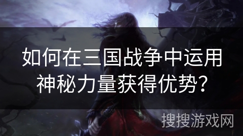 如何在三国战争中运用神秘力量获得优势? 如何在三国战争中运用神秘力量获得优势?