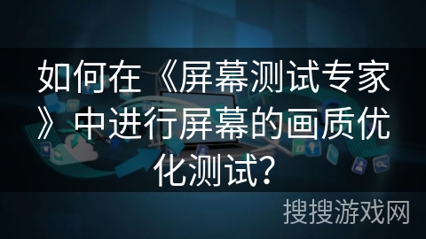 如何在《屏幕测试专家》中进行屏幕的画质优化测试? 如何在《屏幕测试专家》中进行屏幕的画质优化测试?