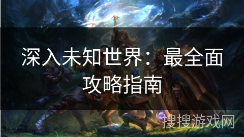 深入未知世界:最全面攻略指南