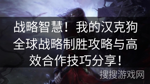 战略智慧!我的汉克狗全球战略制胜攻略与高效合作技巧分享! 战略智慧!我的汉克狗全球战略制胜攻略与高效合作技巧分享!