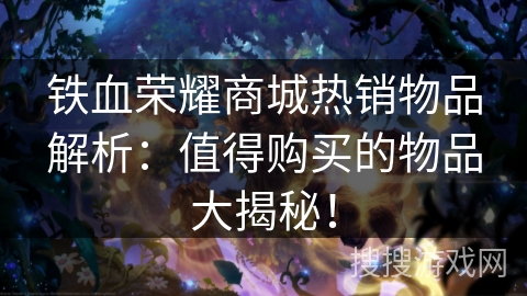 铁血荣耀商城热销物品解析:值得购买的物品大揭秘! 铁血荣耀商城热销物品解析:值得购买的物品大揭秘!