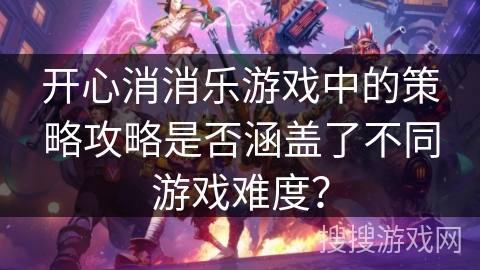 开心消消乐游戏中的策略攻略是否涵盖了不同游戏难度?