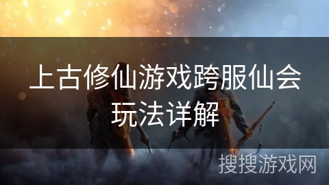 上古修仙游戏跨服仙会玩法详解