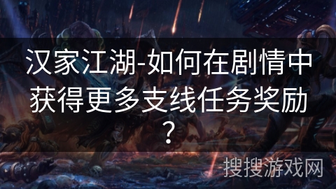 汉家江湖-如何在剧情中获得更多支线任务奖励? 汉家江湖-如何在剧情中获得更多支线任务奖励?