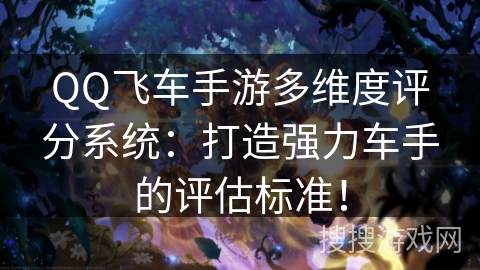 QQ飞车手游多维度评分系统:打造强力车手的评估标准! QQ飞车手游多维度评分系统:打造强力车手的评估标准!