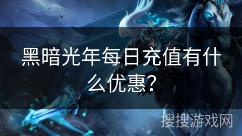 黑暗光年每日充值有什么优惠? 黑暗光年每日充值有什么优惠?