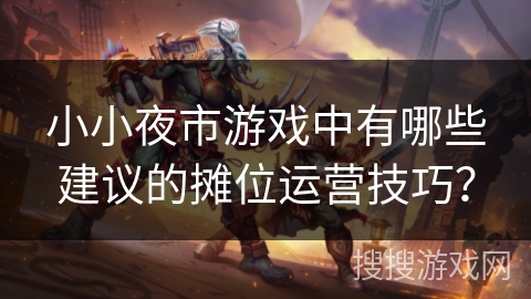 小小夜市游戏中有哪些建议的摊位运营技巧? 小小夜市游戏中有哪些建议的摊位运营技巧?