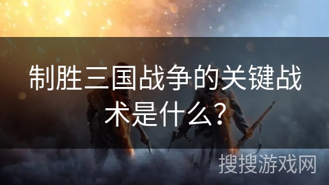 制胜三国战争的关键战术是什么? 制胜三国战争的关键战术是什么?
