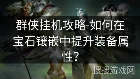 群侠挂机攻略-如何在宝石镶嵌中提升装备属性? 群侠挂机攻略-如何在宝石镶嵌中提升装备属性?