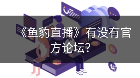 《鱼豹直播》有没有官方论坛? 《鱼豹直播》有没有官方论坛?