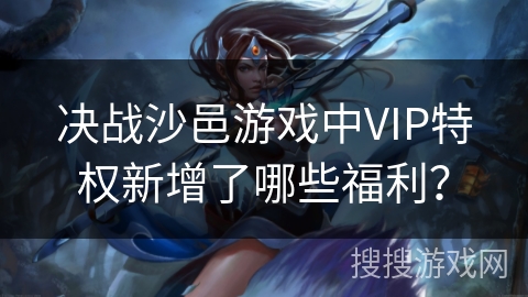 决战沙邑游戏中VIP特权新增了哪些福利？