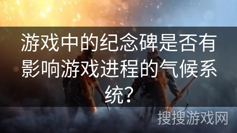 游戏中的纪念碑是否有影响游戏进程的气候系统？