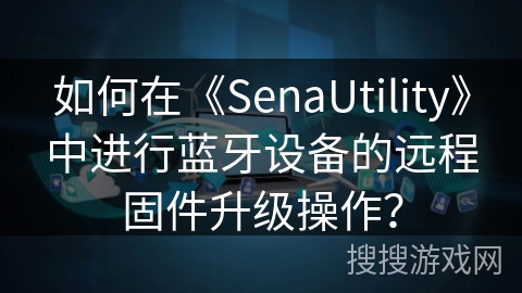 如何在《SenaUtility》中进行蓝牙设备的远程固件升级操作? 如何在《SenaUtility》中进行蓝牙设备的远程固件升级操作?