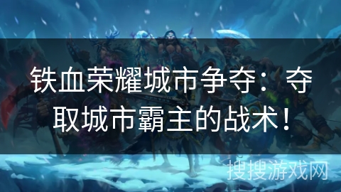 铁血荣耀城市争夺：夺取城市霸主的战术！