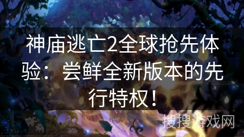 神庙逃亡2全球抢先体验：尝鲜全新版本的先行特权！