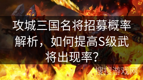 攻城三国名将招募概率解析，如何提高S级武将出现率？