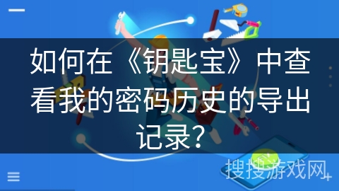 如何在《钥匙宝》中查看我的密码历史的导出记录? 如何在《钥匙宝》中查看我的密码历史的导出记录?