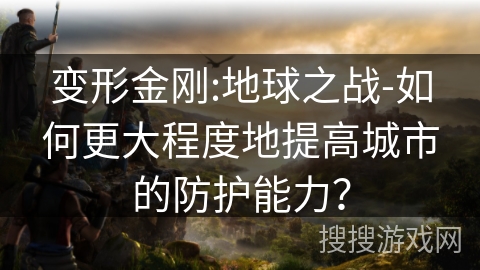 变形金刚:地球之战-如何更大程度地提高城市的防护能力? 变形金刚:地球之战-如何更大程度地提高城市的防护能力?