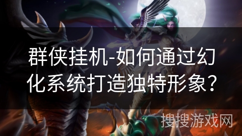 群侠挂机-如何通过幻化系统打造独特形象？