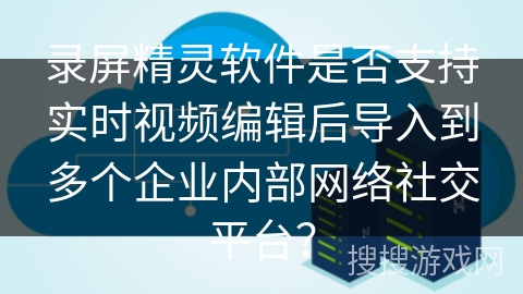 录屏精灵软件是否支持实时视频编辑后导入到多个企业内部网络社交平台? 录屏精灵软件是否支持实时视频编辑后导入到多个企业内部网络社交平台?