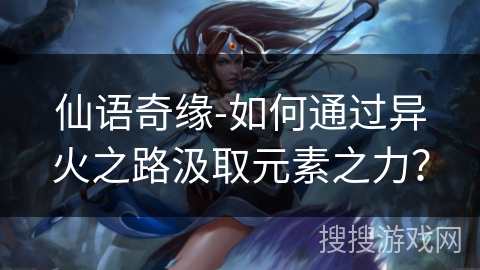 仙语奇缘-如何通过异火之路汲取元素之力? 仙语奇缘-如何通过异火之路汲取元素之力?