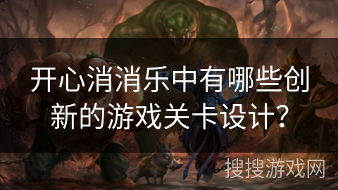 开心消消乐中有哪些创新的游戏关卡设计？