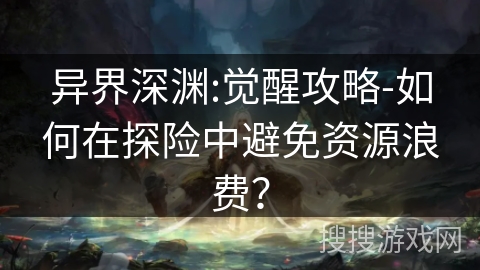 异界深渊:觉醒攻略-如何在探险中避免资源浪费？