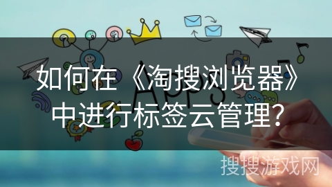 如何在《淘搜浏览器》中进行标签云管理? 如何在《淘搜浏览器》中进行标签云管理?