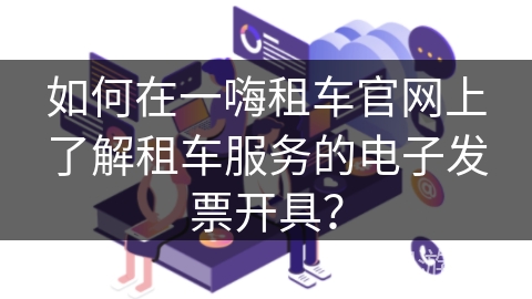 如何在一嗨租车官网上了解租车服务的电子发票开具? 如何在一嗨租车官网上了解租车服务的电子发票开具?
