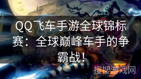 QQ飞车手游全球锦标赛：全球巅峰车手的争霸战！